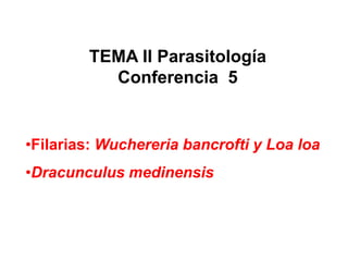 TEMA II Parasitología
Conferencia 5
•Filarias: Wuchereria bancrofti y Loa loa
•Dracunculus medinensis
 