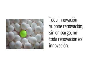 Toda innovación
supone renovación;
sin embargo, no
toda renovación es
innovación.
 