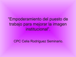 “Empoderamiento del puesto de
trabajo para mejorar la imagen
institucional”.
CPC Celia Rodríguez Seminario.

 