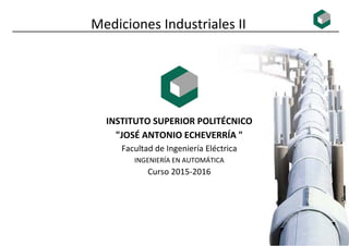 Mediciones Industriales II
INSTITUTO SUPERIOR POLITÉCNICO
"JOSÉ ANTONIO ECHEVERRÍA "
Facultad de Ingeniería Eléctrica
INGENIERÍA EN AUTOMÁTICA
Curso 2015-2016
 