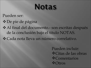 Pueden ser: De pie de página Al final del documento.- son escritas después de la conclusión bajo el titulo NOTAS. Cada nota lleva un número correlativo. Pueden incluir: Citas de las obras Comentarios Otros 