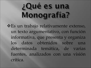 Es un trabajo relativamente extenso, un texto argumentativo, con función informativa, que presenta y organiza los datos obtenidos sobre una determinada temática, de varias fuentes, analizados con una visión crítica.  