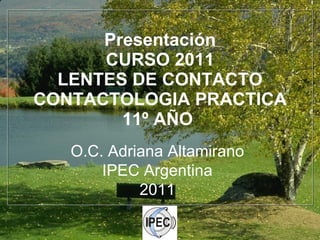 Presentación CURSO 2011 LENTES DE CONTACTO CONTACTOLOGIA PRACTICA 11º AÑO  O.C. Adriana Altamirano IPEC Argentina 2011 