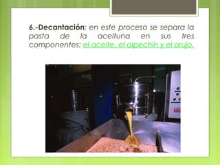 6.-Decantación: en este proceso se separa la
pasta de la aceituna en sus tres
componentes: el aceite, el alpechín y el orujo.
 