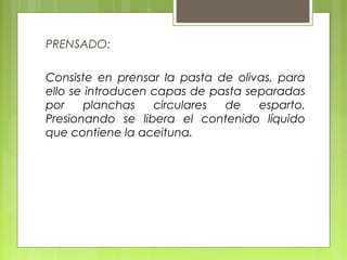 PRENSADO:

Consiste en prensar la pasta de olivas, para
ello se introducen capas de pasta separadas
por    planchas    circulares de    esparto.
Presionando se libera el contenido líquido
que contiene la aceituna.
 