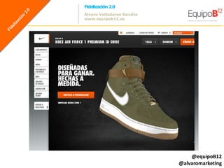 Fidelización 2.0
Álvaro Valladares Escutia
www.equipob12.es




                                @equipoB12
                            @alvaromarketing
 