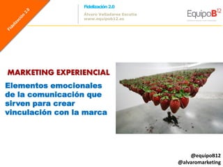 Fidelización 2.0
                  Álvaro Valladares Escutia
                  www.equipob12.es




MARKETING EXPERIENCIAL
Elementos emocionales
de la comunicación que
sirven para crear
vinculación con la marca




                                                  @equipoB12
                                              @alvaromarketing
 