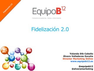 Fidelización 2.0



                   Yolanda Dib Cabello
             Álvaro Valladares Escutia
             Director Marketing Online
                    www.equipob12.es

                         @equipob12
                    @alvaromarketing
 