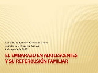 El embarazo en adolescentes           y su repercusión familiar  Lic. Ma. de Lourdes González López Maestra en Psicología Clínica 6 de agosto de 2009 1 