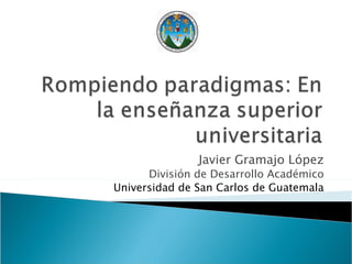 Javier Gramajo López División de Desarrollo Académico Universidad de San Carlos de Guatemala 
