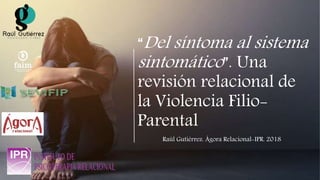 “Del síntoma al sistema
sintomático”. Una
revisión relacional de
la Violencia Filio-
Parental
Raúl Gutiérrez. Ágora Relacional-IPR. 2018
 