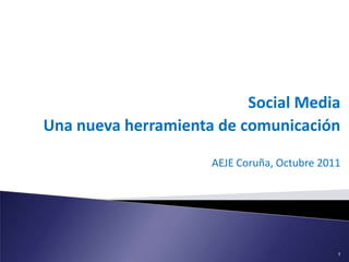 Social Media Una nueva herramienta de comunicación AEJE Coruña, Octubre 2011 1 
