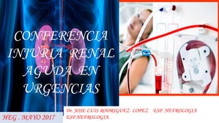 CONFERENCIA
INJURIA RENAL
AGUDA EN
URGENCIAS
Dr. JOSE LUIS RODRIGUEZ LOPEZ ESP. NEFROLOGIA
ESP.NEFROLOGIA.HEG . MAYO 2017
 