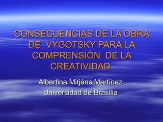 CONSECUENCIAS DE LA OBRA DE  VYGOTSKY PARA LA COMPRENSIÓN  DE LA CREATIVIDAD   Albertina Mitjáns Martínez  Universidad de Brasilia  
