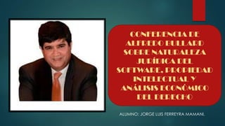CONFERENCIA DE
ALFREDO BULLARD
SOBRE NATURALEZA
JURÍDICA DEL
SOFTWARE, PROPIEDAD
INTELECTUAL Y
ANÁLISIS ECONÓMICO
DEL DERECHO
ALUMNO: JORGE LUIS FERREYRA MAMANI.
 