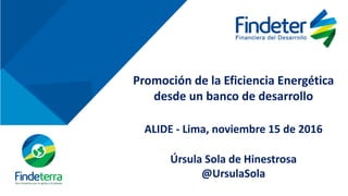 Promoción de la Eficiencia Energética
desde un banco de desarrollo
ALIDE - Lima, noviembre 15 de 2016
Úrsula Sola de Hinestrosa
@UrsulaSola
 
