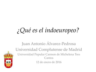 ¿Qué es el indoeuropeo?
Juan Antonio Álvarez-Pedrosa
Universidad Complutense de Madrid
Universidad Popular Carmen de Michelena Tres
Cantos
12 de enero de 2016
 