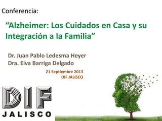 Conferencia:

“Alzheimer: Los Cuidados en Casa y su
Integración a la Familia”
Dr. Juan Pablo Ledesma Heyer
Dra. Elva Barriga Delgado
21 Septiembre 2013
DIF JALISCO

 