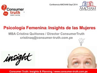 Consumer Truth: Insights & Planning / www.consumer-truth.com.pe 
Psicología Femenina: Insightsde las Mujeres 
MBA Cristina Quiñones / Director ConsumerTruthcristinaq@consumer-truth.com.pe 
Conferencia AMCHAM Sept 2014  