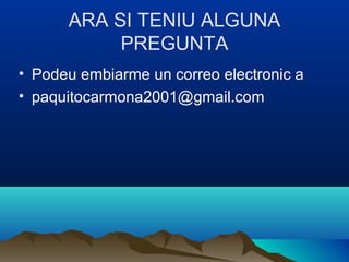 ARA SI TENIU ALGUNA
           PREGUNTA
• Podeu embiarme un correo electronic a
• paquitocarmona2001@gmail.com
 