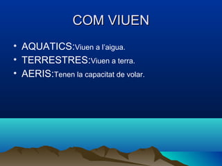 COM VIUEN
• AQUATICS:Viuen a l’aigua.
• TERRESTRES:Viuen a terra.
• AERIS:Tenen la capacitat de volar.
 