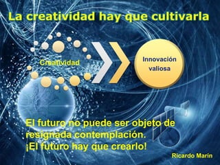El futuro no puede ser objeto de
resignada contemplación.
¡El futuro hay que crearlo!
Ricardo Marín
La creatividad hay que...