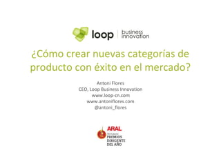 ¿Cómo crear nuevas categorías de
producto con éxito en el mercado?
                 Antoni Flores
         CEO, Loop Business Innovation
               www.loop-cn.com
            www.antoniflores.com
                @antoni_flores
 
