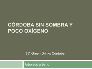 CÓRDOBA SIN SOMBRA Y
POCO OXÍGENO
Arbolado urbano
35º Green Drinks Córdoba
 