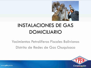 INSTALACIONES DE GAS
DOMICILIARIO
Yacimientos Petrolíferos Fiscales Bolivianos
Distrito de Redes de Gas Chuquisaca
 