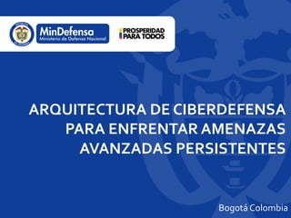 ARQUITECTURA DE CIBERDEFENSA
PARA ENFRENTAR AMENAZAS
AVANZADAS PERSISTENTES
Bogotá Colombia
 