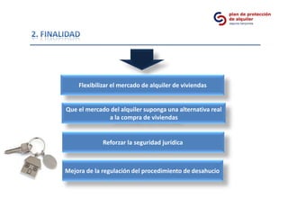 Flexibilizar el mercado de alquiler de viviendas


Que el mercado del alquiler suponga una alternativa real
              a la compra de viviendas


             Reforzar la seguridad jurídica



Mejora de la regulación del procedimiento de desahucio
 