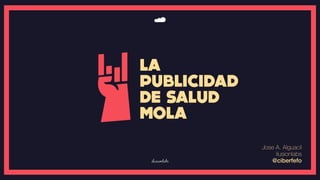 LA
PUBLICIDAD
DE SALUD
MOLA
Jose A. Alguacil
ilusionlabs
@ciberfefo
 