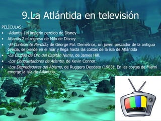 9.La Atlántida en televisión
PELÍCULAS:
• -Atlantis 1el imperio perdido de Disney
• Atlantis 2 el regreso de Milo de Disne...