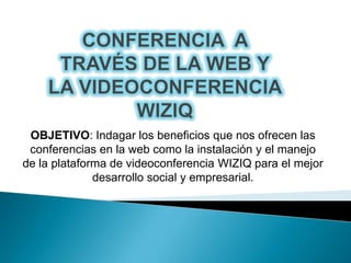 OBJETIVO: Indagar los beneficios que nos ofrecen las
 conferencias en la web como la instalación y el manejo
de la plataforma de videoconferencia WIZIQ para el mejor
              desarrollo social y empresarial.
 