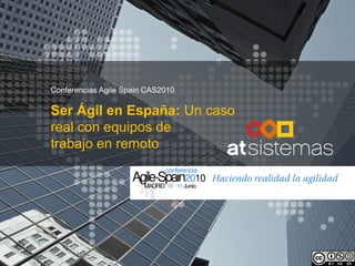 Conferencias Agile Spain CAS2010

Ser Ágil en España: Un caso
real con equipos de
trabajo en remoto
 