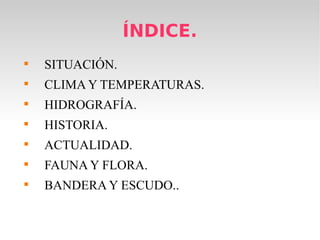 ÍNDICE.
SITUACIÓN.
CLIMA Y TEMPERATURAS.
HIDROGRAFÍA.
HISTORIA.
ACTUALIDAD.
FAUNA Y FLORA.
BANDERA Y ESCUDO..
