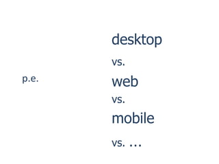 desktop
       vs.
p.e.   web
       vs.
       mobile
       vs.   …
 