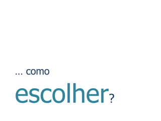 … como

escolher?
 