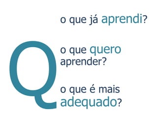 o que já aprendi?

o que quero
aprender?

o que é mais
adequado?
 