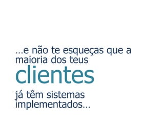 …e não te esqueças que a
maioria dos teus

clientes
já têm sistemas
implementados…
 