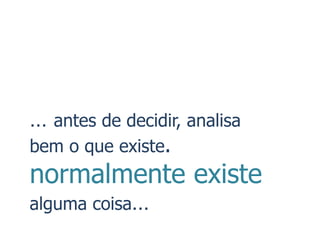 … antes de decidir, analisa
bem o que existe.
normalmente existe
alguma coisa…
 
