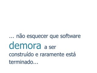 … não esquecer que software
demora         a ser
construído e raramente está
terminado…
 