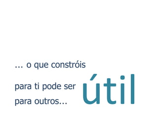 … o que constróis

para ti pode ser
para outros…       útil
 