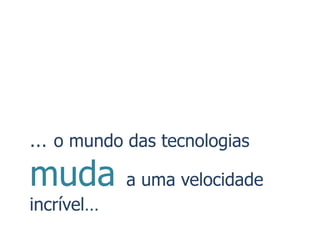 … o mundo das tecnologias
muda        a uma velocidade
incrível…
 