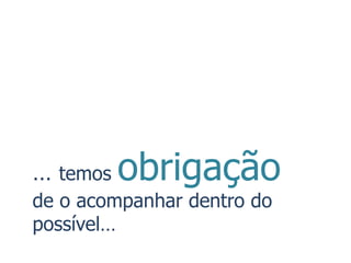 … temos   obrigação
de o acompanhar dentro do
possível…
 