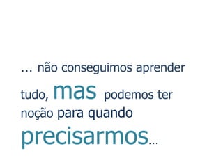 … não conseguimos aprender
tudo,mas     podemos ter
noção para quando

precisarmos…
 