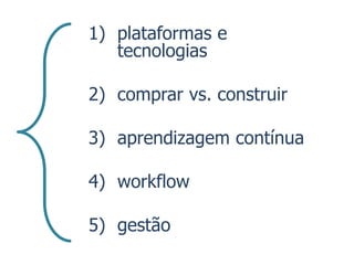 1) plataformas e
   tecnologias

2) comprar vs. construir

3) aprendizagem contínua

4) workflow

5) gestão
 