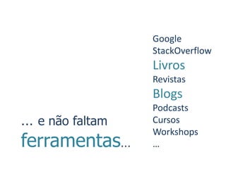 Google
                 StackOverflow
                 Livros
                 Revistas
                 Blogs
                 Podcasts
… e não faltam   Cursos
                 Workshops
ferramentas…     …
 