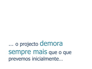 … o projecto demora
sempre mais que o que
prevemos inicialmente…
 