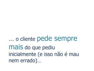 … o cliente pede sempre
mais do que pediu
inicialmente (e isso não é mau
nem errado)…
 